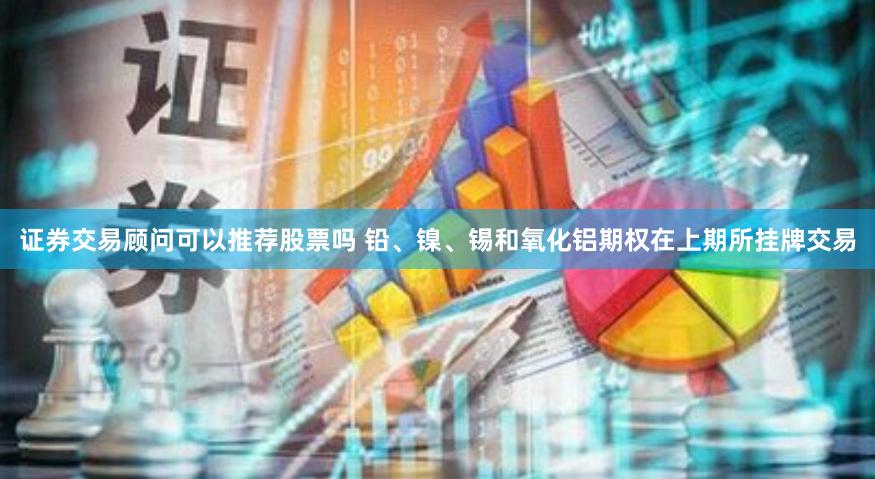 证券交易顾问可以推荐股票吗 铅、镍、锡和氧化铝期权在上期所挂牌交易