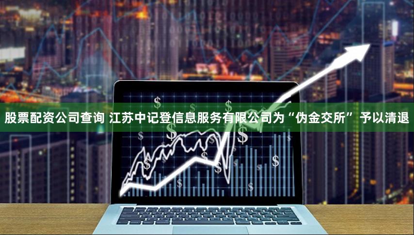 股票配资公司查询 江苏中记登信息服务有限公司为“伪金交所” 予以清退