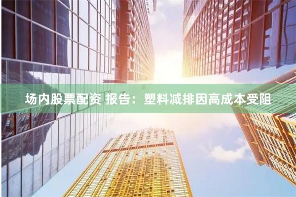 场内股票配资 报告：塑料减排因高成本受阻