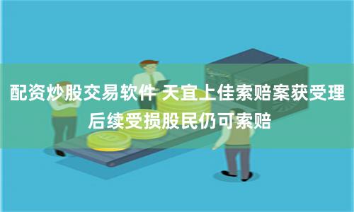 配资炒股交易软件 天宜上佳索赔案获受理 后续受损股民仍可索赔