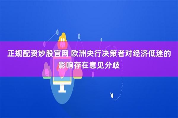 正规配资炒股官网 欧洲央行决策者对经济低迷的影响存在意见分歧