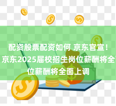 配资股票配资如何 京东官宣！涨薪！京东2025届校招生岗位薪酬将全面上调