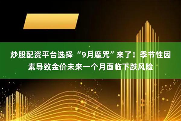 炒股配资平台选择 “9月魔咒”来了！季节性因素导致金价未来一个月面临下跌风险