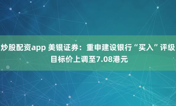 炒股配资app 美银证券：重申建设银行“买入”评级 目标价上调至7.08港元