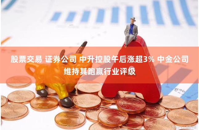股票交易 证券公司 中升控股午后涨超3% 中金公司维持其跑赢行业评级