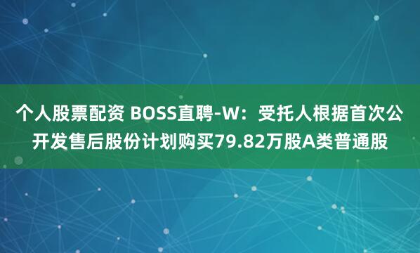 个人股票配资 BOSS直聘-W：受托人根据首次公开发售后股份计划购买79.82万股A类普通股