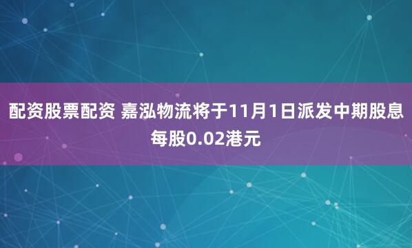 配资股票配资 嘉泓物流将于11月1日派发中期股息每股0.02港元