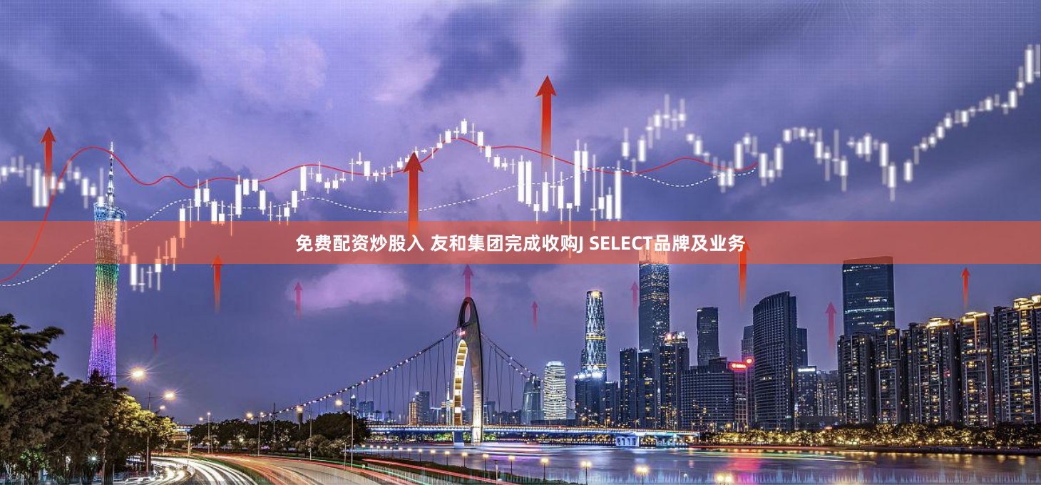 免费配资炒股入 友和集团完成收购J SELECT品牌及业务