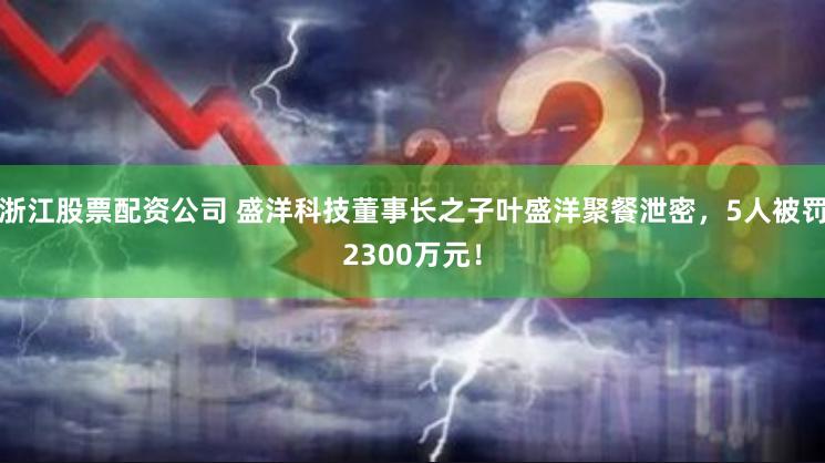浙江股票配资公司 盛洋科技董事长之子叶盛洋聚餐泄密，5人被罚2300万元！