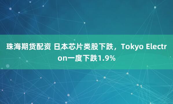 珠海期货配资 日本芯片类股下跌，Tokyo Electron一度下跌1.9%