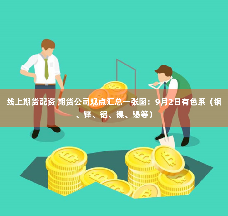 线上期货配资 期货公司观点汇总一张图：9月2日有色系（铜、锌、铝、镍、锡等）