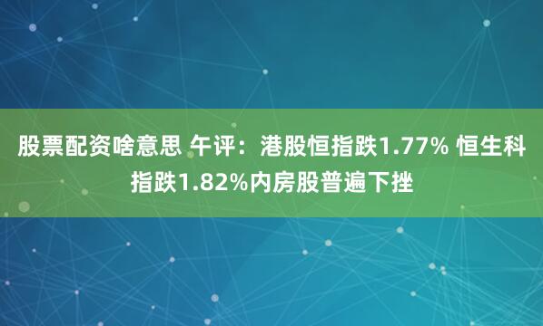 股票配资啥意思 午评：港股恒指跌1.77% 恒生科指跌1.82%内房股普遍下挫