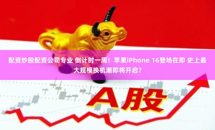 配资炒股配资公司专业 倒计时一周！苹果iPhone 16登场在即 史上最大规模换机潮即将开启？
