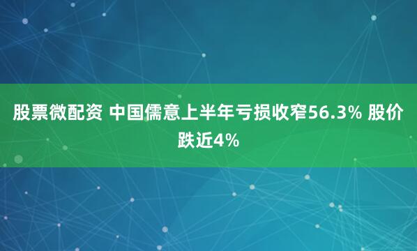 股票微配资 中国儒意上半年亏损收窄56.3% 股价跌近4%
