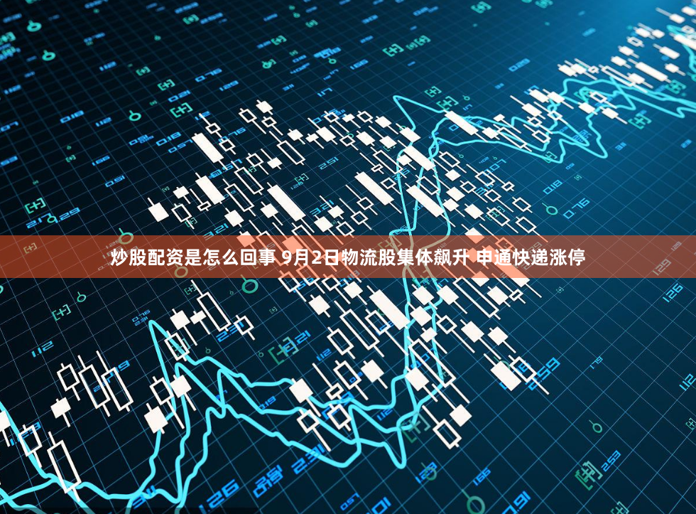 炒股配资是怎么回事 9月2日物流股集体飙升 申通快递涨停