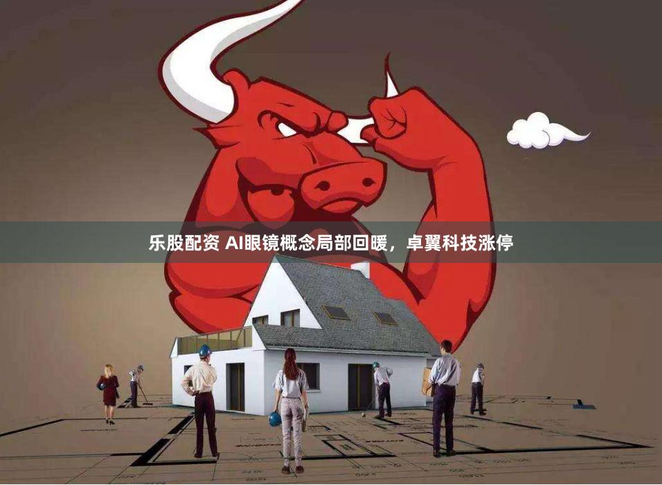 乐股配资 AI眼镜概念局部回暖，卓翼科技涨停