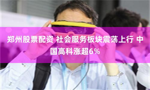 郑州股票配资 社会服务板块震荡上行 中国高科涨超6%
