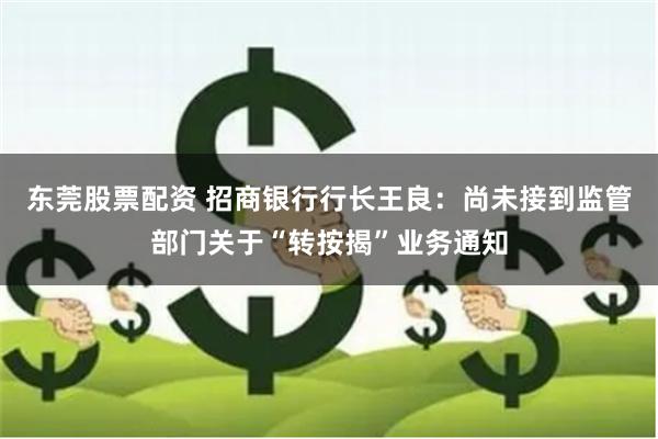 东莞股票配资 招商银行行长王良：尚未接到监管部门关于“转按揭”业务通知