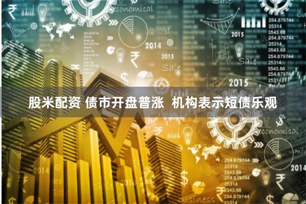 股米配资 债市开盘普涨  机构表示短债乐观