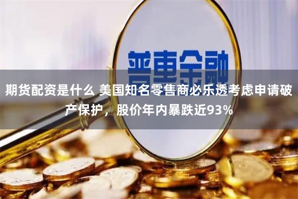 期货配资是什么 美国知名零售商必乐透考虑申请破产保护，股价年内暴跌近93%