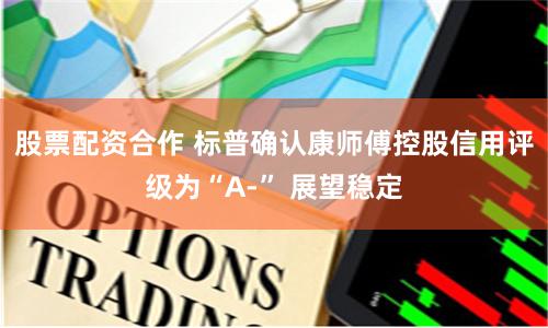 股票配资合作 标普确认康师傅控股信用评级为“A-” 展望稳定