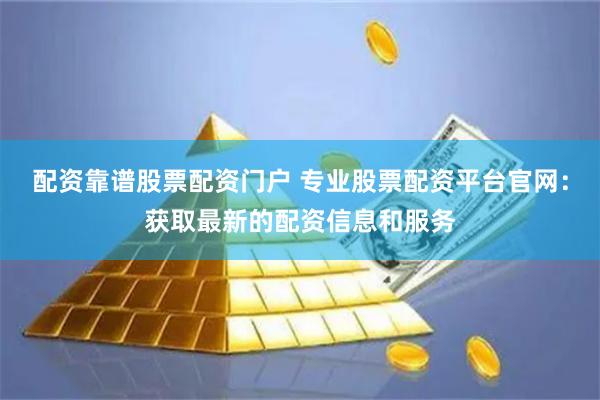 配资靠谱股票配资门户 专业股票配资平台官网：获取最新的配资信息和服务