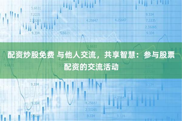 配资炒股免费 与他人交流，共享智慧：参与股票配资的交流活动