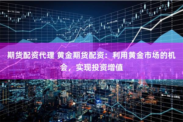 期货配资代理 黄金期货配资：利用黄金市场的机会，实现投资增值