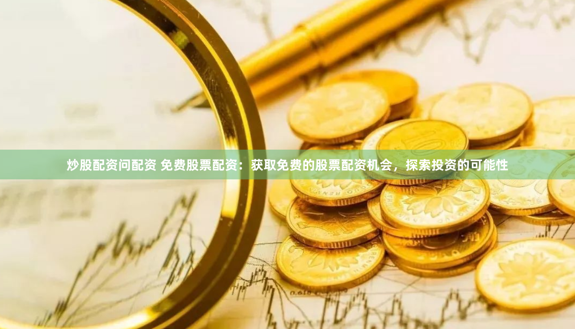 炒股配资问配资 免费股票配资：获取免费的股票配资机会，探索投资的可能性