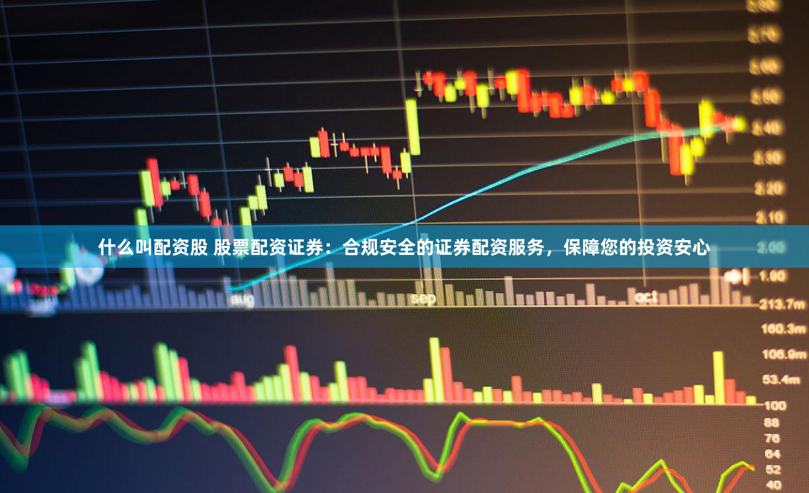什么叫配资股 股票配资证券：合规安全的证券配资服务，保障您的投资安心