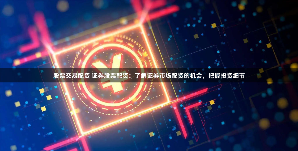股票交易配资 证券股票配资：了解证券市场配资的机会，把握投资细节
