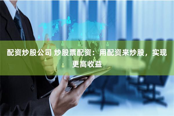 配资炒股公司 炒股票配资：用配资来炒股，实现更高收益