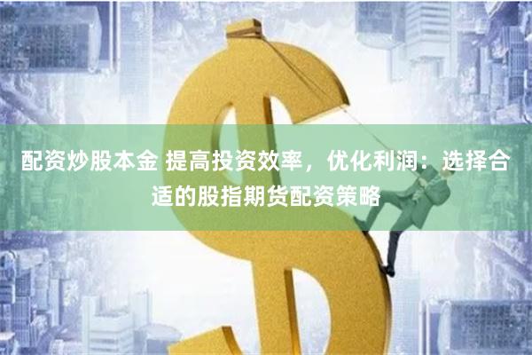 配资炒股本金 提高投资效率，优化利润：选择合适的股指期货配资策略