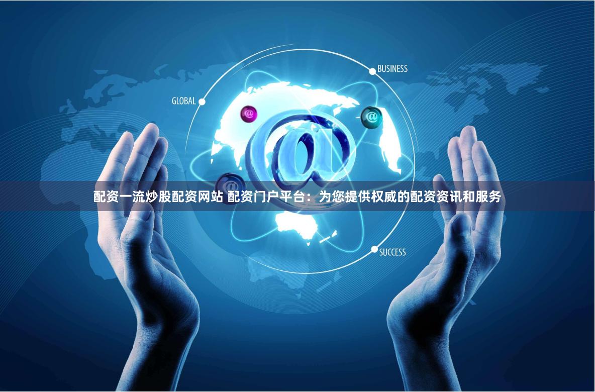 配资一流炒股配资网站 配资门户平台：为您提供权威的配资资讯和服务