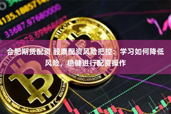 合肥期货配资 股票配资风险把控：学习如何降低风险，稳健进行配资操作