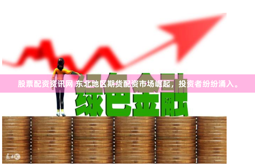 股票配资资讯网 东北地区期货配资市场崛起，投资者纷纷涌入。