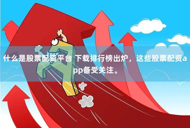 什么是股票配资平台 下载排行榜出炉，这些股票配资app备受关注。