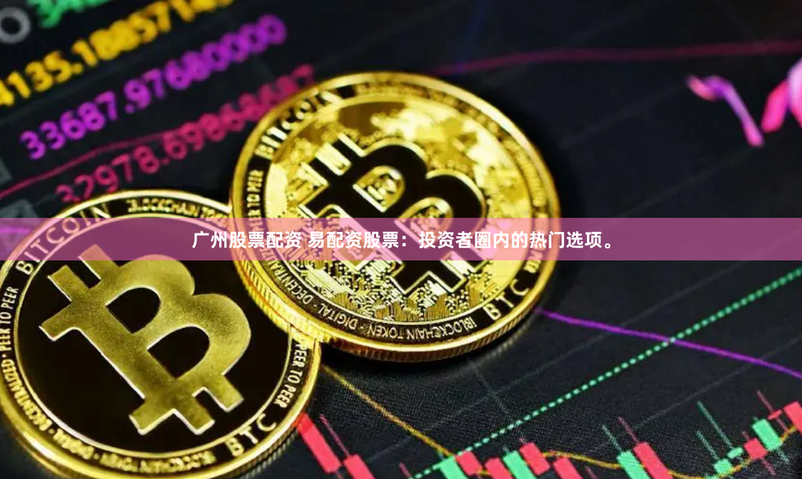 广州股票配资 易配资股票：投资者圈内的热门选项。