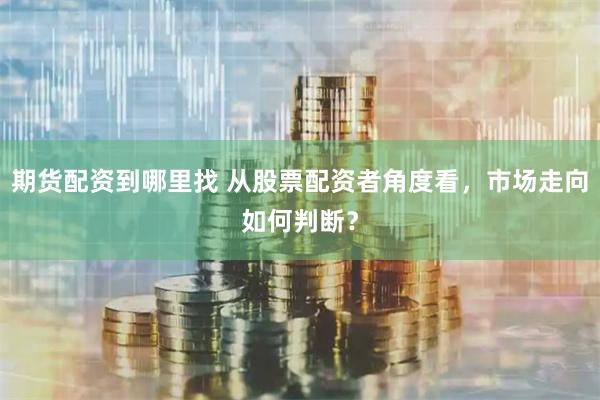 期货配资到哪里找 从股票配资者角度看，市场走向如何判断？