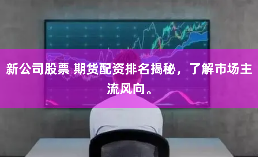 新公司股票 期货配资排名揭秘，了解市场主流风向。