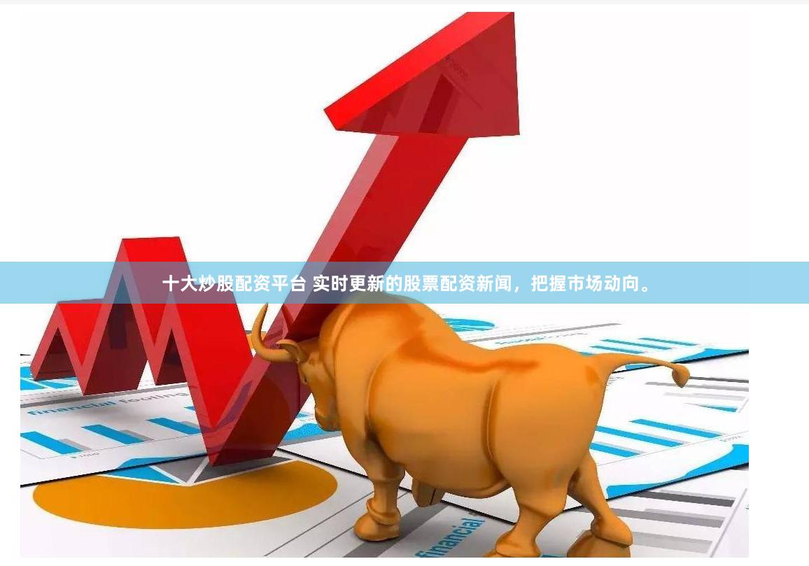 十大炒股配资平台 实时更新的股票配资新闻，把握市场动向。