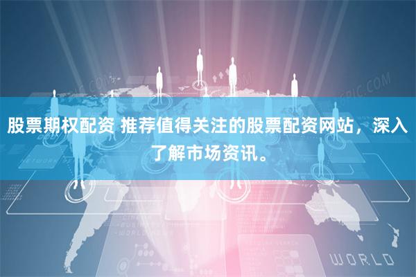 股票期权配资 推荐值得关注的股票配资网站，深入了解市场资讯。