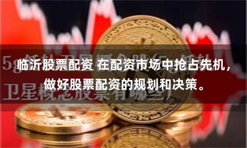 临沂股票配资 在配资市场中抢占先机，做好股票配资的规划和决策。