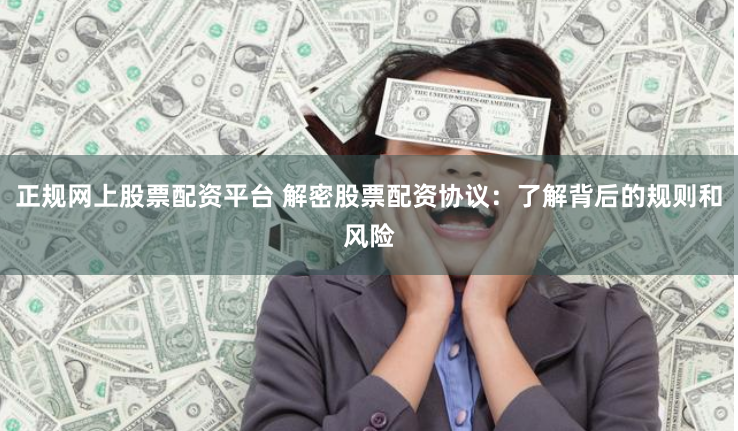 正规网上股票配资平台 解密股票配资协议：了解背后的规则和风险