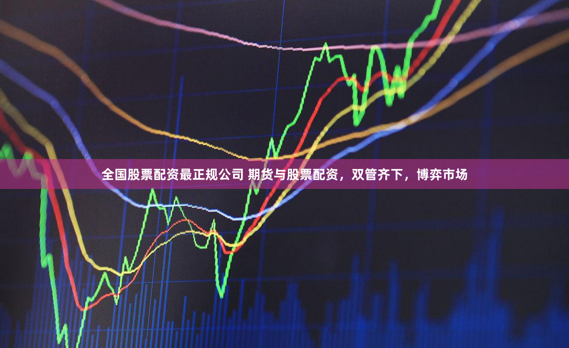 全国股票配资最正规公司 期货与股票配资，双管齐下，博弈市场