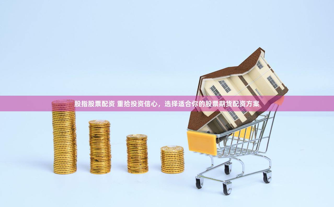 股指股票配资 重拾投资信心，选择适合你的股票期货配资方案
