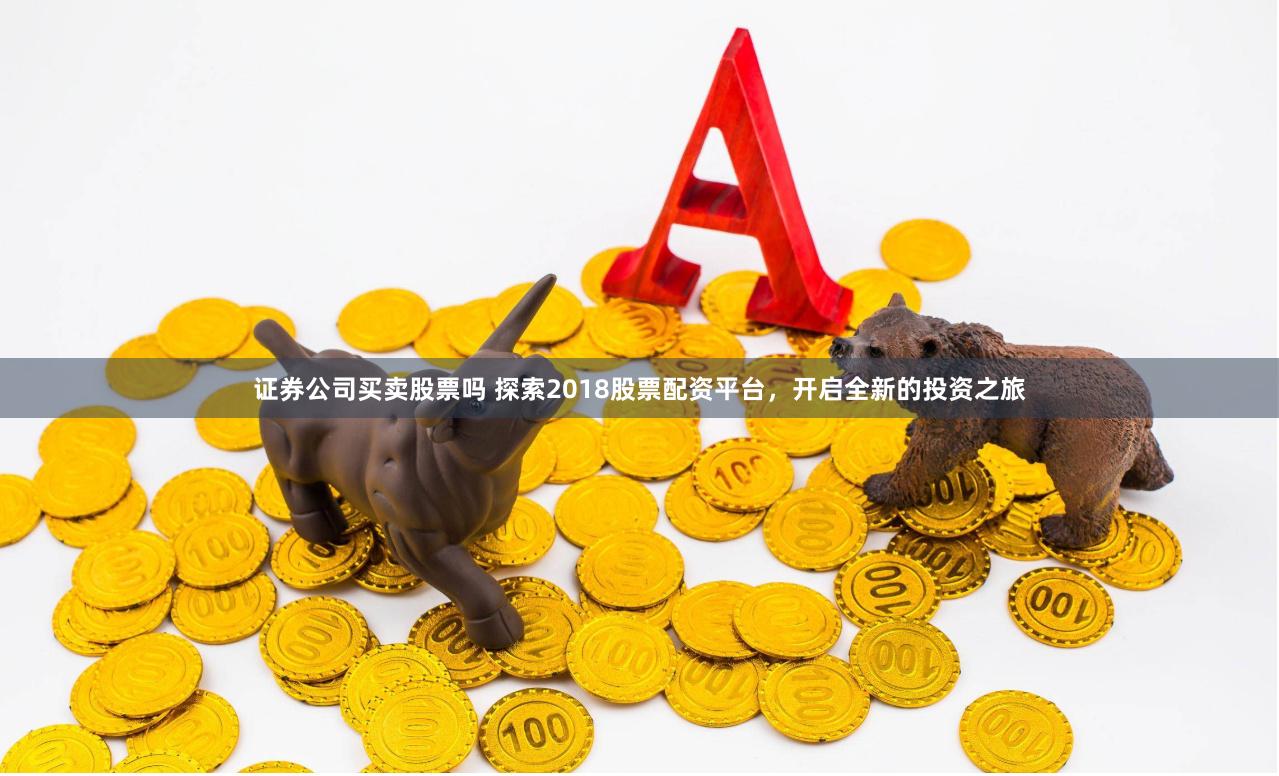 证券公司买卖股票吗 探索2018股票配资平台，开启全新的投资之旅