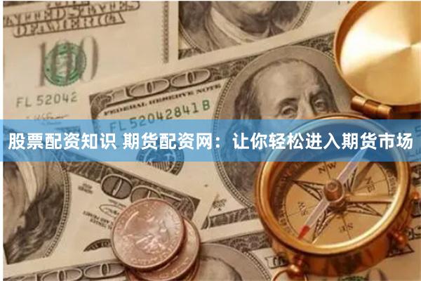 股票配资知识 期货配资网：让你轻松进入期货市场