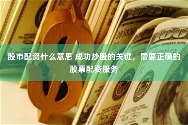 股市配资什么意思 成功炒股的关键，需要正确的股票配资服务
