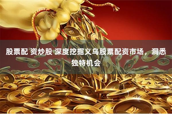 股票配 资炒股 深度挖掘义乌股票配资市场，洞悉独特机会